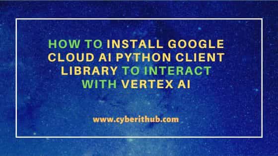 How to Install Google Cloud AI Python client library to interact with Vertex AI 1